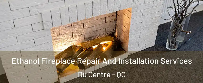  Ethanol Fireplace Repair And Installation Services Du Centre - QC
