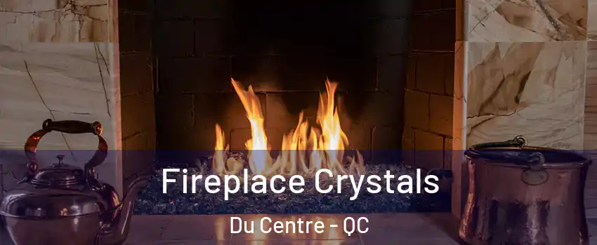  Fireplace Crystals Du Centre - QC