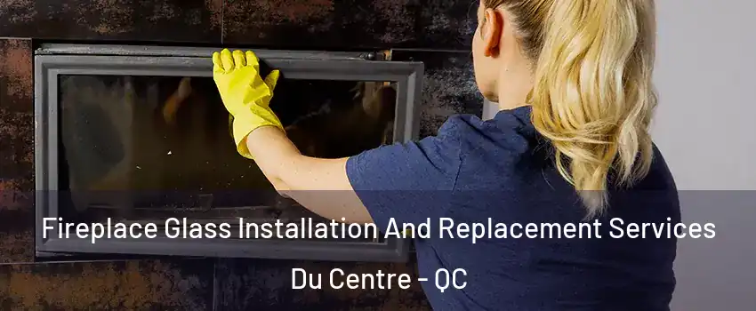  Fireplace Glass Installation And Replacement Services Du Centre - QC