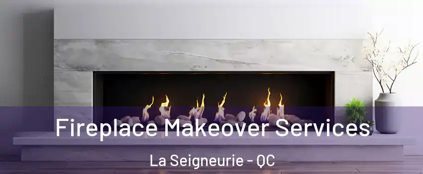 Fireplace Makeover Services La Seigneurie - QC