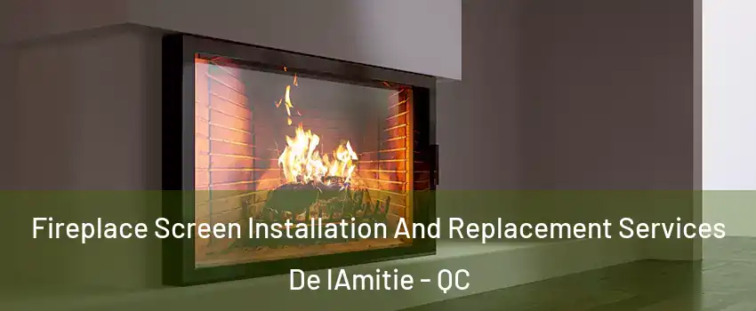 Fireplace Screen Installation And Replacement Services De lAmitie - QC
