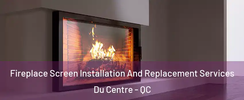 Fireplace Screen Installation And Replacement Services Du Centre - QC