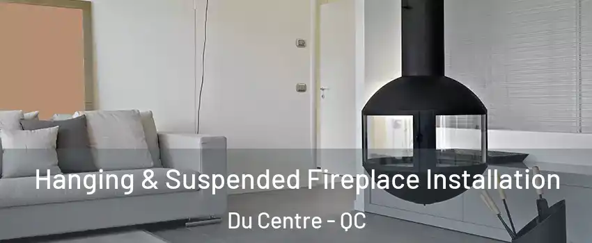 Hanging & Suspended Fireplace Installation Du Centre - QC