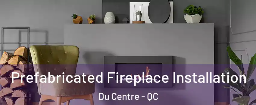  Prefabricated Fireplace Installation Du Centre - QC
