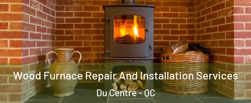  Wood Furnace Repair And Installation Services Du Centre - QC