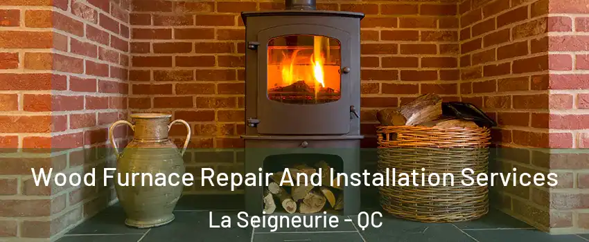  Wood Furnace Repair And Installation Services La Seigneurie - QC